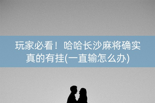 玩家必看！哈哈长沙麻将确实真的有挂(一直输怎么办)
