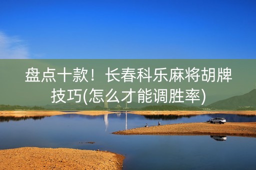 盘点十款！长春科乐麻将胡牌技巧(怎么才能调胜率)