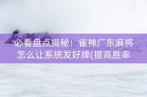 必看盘点揭秘！雀神广东麻将怎么让系统发好牌(提高胜率的方法)