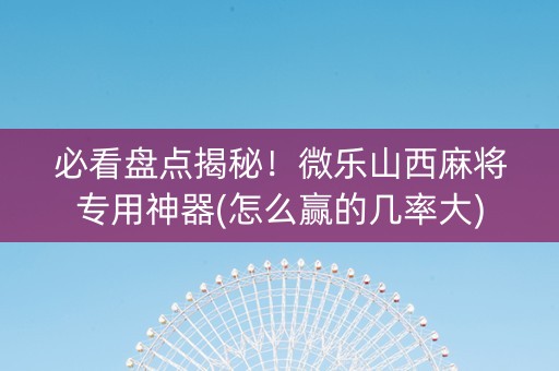 必看盘点揭秘！微乐山西麻将专用神器(怎么赢的几率大)