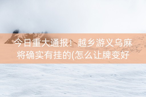 今日重大通报！越乡游义乌麻将确实有挂的(怎么让牌变好)