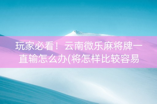 玩家必看！云南微乐麻将牌一直输怎么办(将怎样比较容易赢)