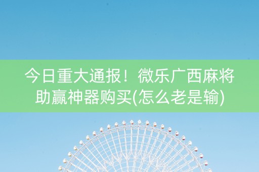 今日重大通报！微乐广西麻将助赢神器购买(怎么老是输)