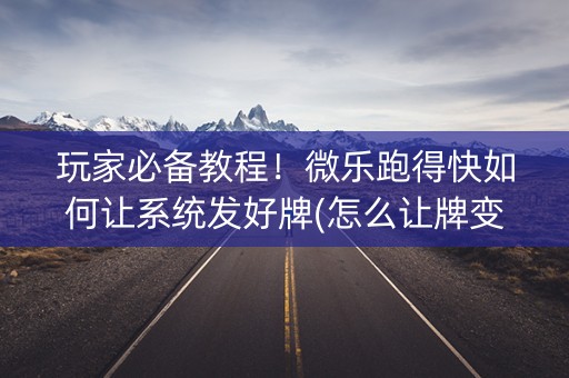 玩家必备教程！微乐跑得快如何让系统发好牌(怎么让牌变好)