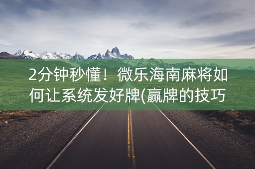 2分钟秒懂！微乐海南麻将如何让系统发好牌(赢牌的技巧)