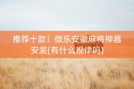推荐十款！微乐安徽麻将神器安装(有什么规律吗)
