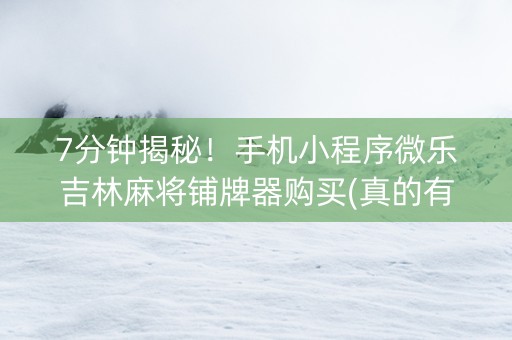 7分钟揭秘！手机小程序微乐吉林麻将铺牌器购买(真的有挂确实有挂)