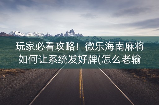 玩家必看攻略！微乐海南麻将如何让系统发好牌(怎么老输必备神器)