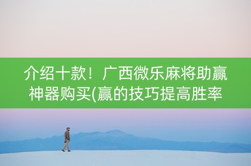 介绍十款！广西微乐麻将助赢神器购买(赢的技巧提高胜率)