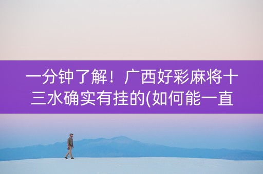 一分钟了解！广西好彩麻将十三水确实有挂的(如何能一直赢)