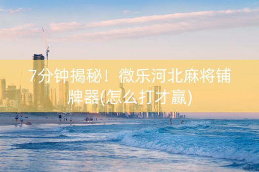 7分钟揭秘！微乐河北麻将铺牌器(怎么打才赢)