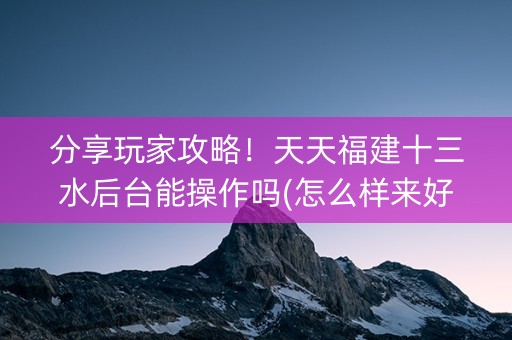 分享玩家攻略！天天福建十三水后台能操作吗(怎么样来好牌)