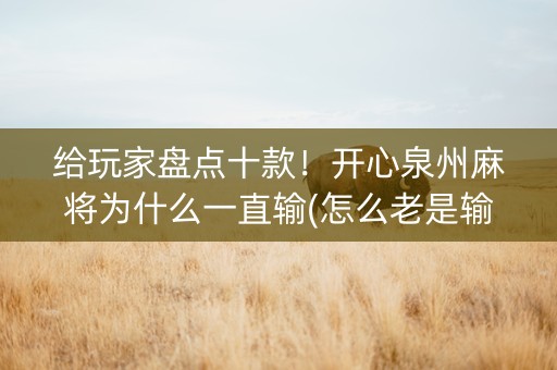 给玩家盘点十款！开心泉州麻将为什么一直输(怎么老是输)