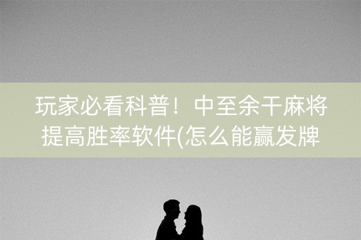 玩家必看科普！中至余干麻将提高胜率软件(怎么能赢发牌规律)