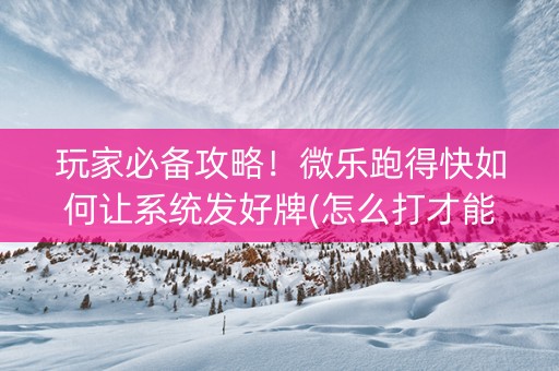 玩家必备攻略！微乐跑得快如何让系统发好牌(怎么打才能赢)