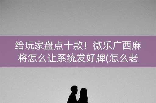 给玩家盘点十款！微乐广西麻将怎么让系统发好牌(怎么老输必备神器)