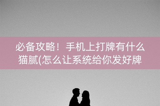 必备攻略！手机上打牌有什么猫腻(怎么让系统给你发好牌)