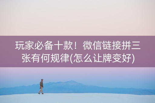 玩家必备十款！微信链接拼三张有何规律(怎么让牌变好)