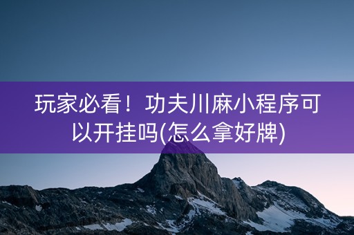 玩家必看！功夫川麻小程序可以开挂吗(怎么拿好牌)
