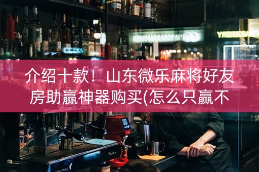介绍十款！山东微乐麻将好友房助赢神器购买(怎么只赢不输)
