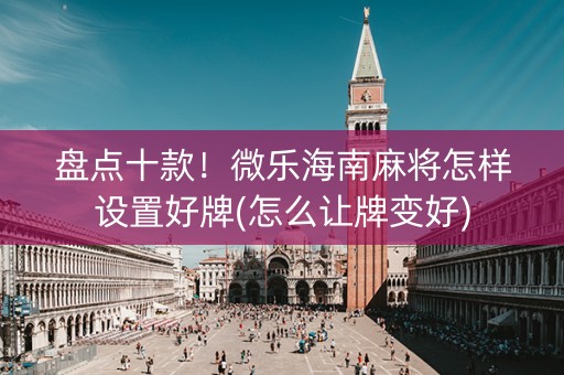 盘点十款！微乐海南麻将怎样设置好牌(怎么让牌变好)
