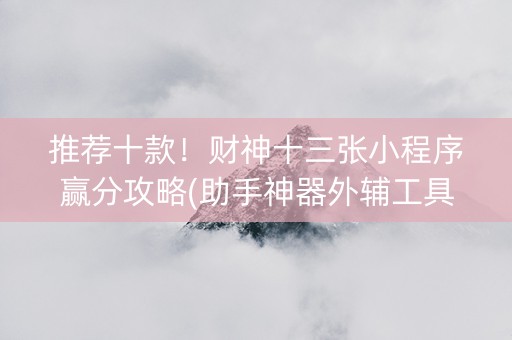 推荐十款！财神十三张小程序赢分攻略(助手神器外辅工具)