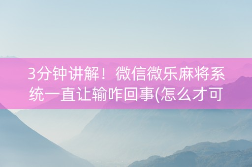 3分钟讲解！微信微乐麻将系统一直让输咋回事(怎么才可以赢)