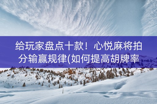 给玩家盘点十款！心悦麻将拍分输赢规律(如何提高胡牌率)