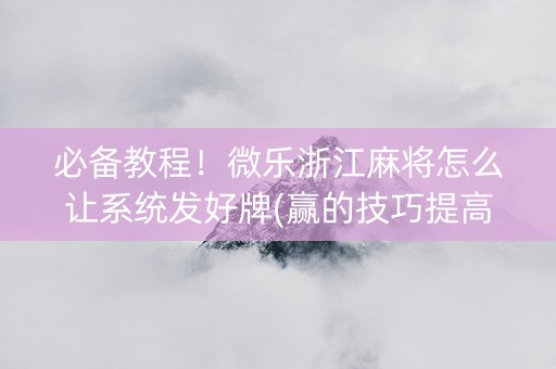 必备教程！微乐浙江麻将怎么让系统发好牌(赢的技巧提高胜率)