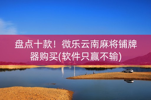 盘点十款！微乐云南麻将铺牌器购买(软件只赢不输)
