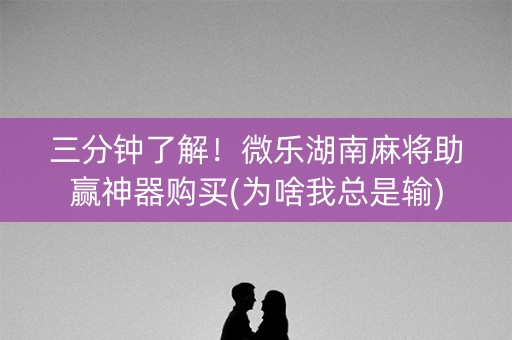三分钟了解！微乐湖南麻将助赢神器购买(为啥我总是输)