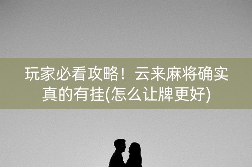 玩家必看攻略！云来麻将确实真的有挂(怎么让牌更好)