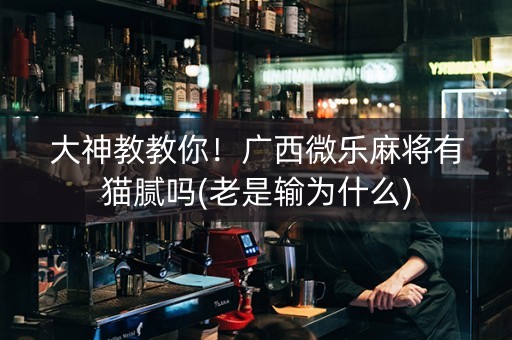 大神教教你！广西微乐麻将有猫腻吗(老是输为什么)