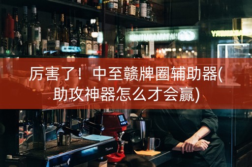 厉害了！中至赣牌圈辅助器(助攻神器怎么才会赢)