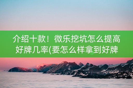 介绍十款！微乐挖坑怎么提高好牌几率(要怎么样拿到好牌)