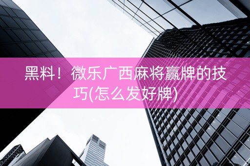 黑料！微乐广西麻将赢牌的技巧(怎么发好牌)