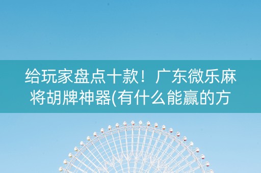 给玩家盘点十款！广东微乐麻将胡牌神器(有什么能赢的方法)