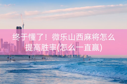 终于懂了！微乐山西麻将怎么提高胜率(怎么一直赢)
