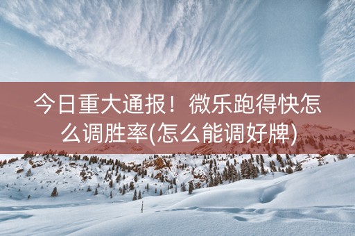 今日重大通报！微乐跑得快怎么调胜率(怎么能调好牌)