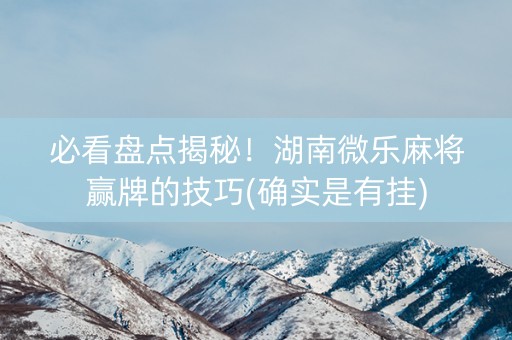 必看盘点揭秘！湖南微乐麻将赢牌的技巧(确实是有挂)