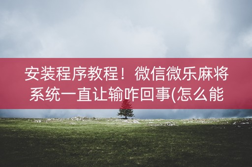 安装程序教程！微信微乐麻将系统一直让输咋回事(怎么能拿好牌)