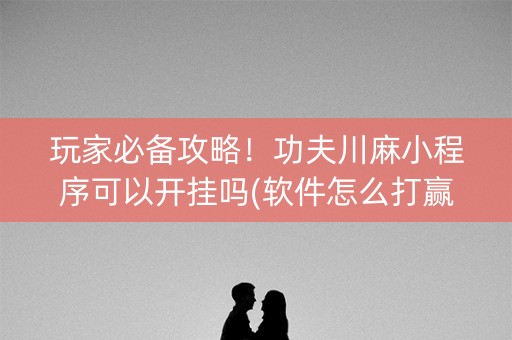 玩家必备攻略！功夫川麻小程序可以开挂吗(软件怎么打赢)