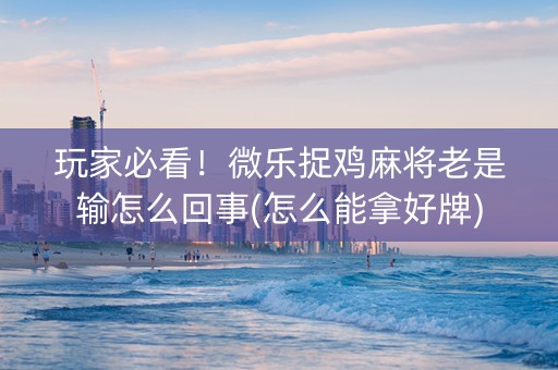 玩家必看！微乐捉鸡麻将老是输怎么回事(怎么能拿好牌)