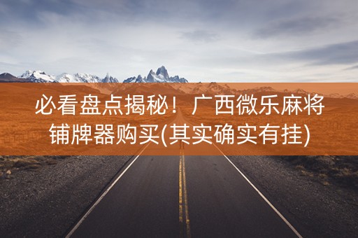必看盘点揭秘！广西微乐麻将铺牌器购买(其实确实有挂)