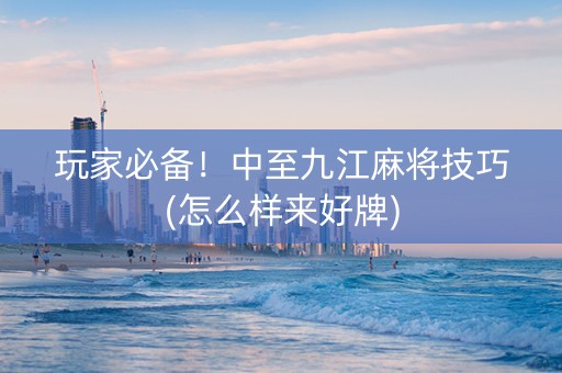 玩家必备！中至九江麻将技巧(怎么样来好牌)