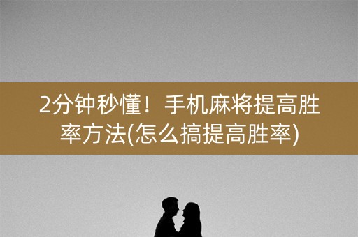 2分钟秒懂！手机麻将提高胜率方法(怎么搞提高胜率)