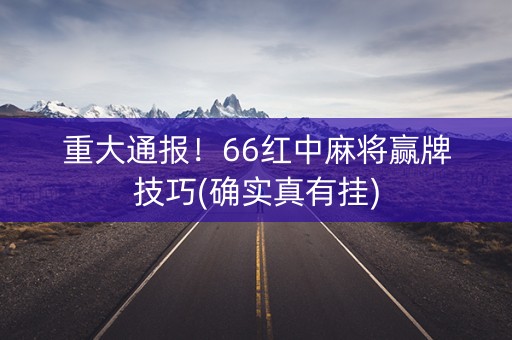 重大通报！66红中麻将赢牌技巧(确实真有挂)