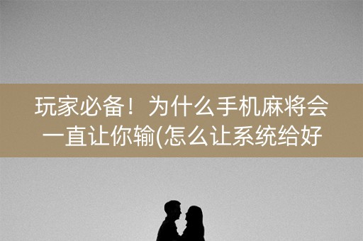 玩家必备！为什么手机麻将会一直让你输(怎么让系统给好牌)