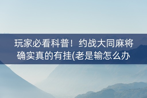 玩家必看科普！约战大同麻将确实真的有挂(老是输怎么办)