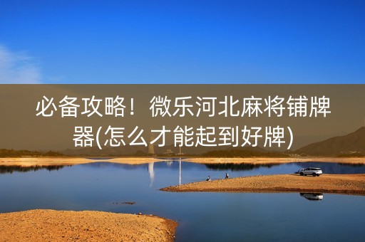 必备攻略！微乐河北麻将铺牌器(怎么才能起到好牌)